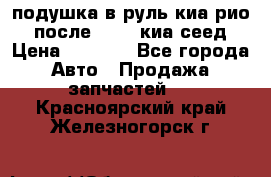 подушка в руль киа рио 3 после 2015. киа сеед › Цена ­ 8 000 - Все города Авто » Продажа запчастей   . Красноярский край,Железногорск г.